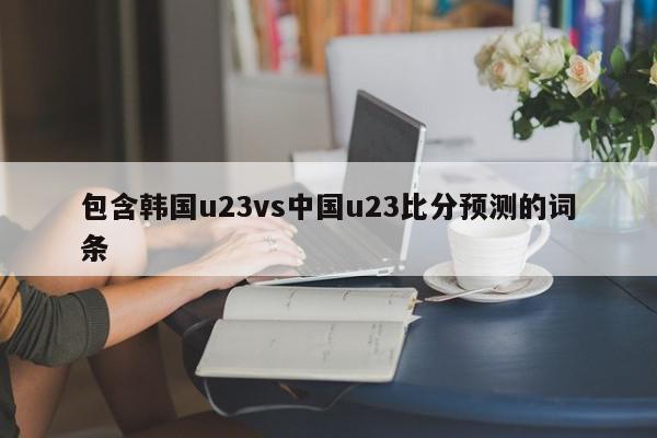 包含韩国u23vs中国u23比分预测的词条