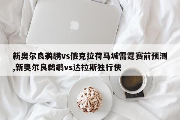 新奥尔良鹈鹕vs俄克拉荷马城雷霆赛前预测,新奥尔良鹈鹕vs达拉斯独行侠