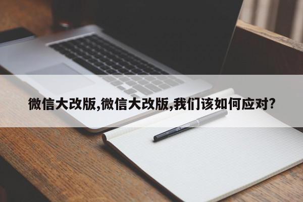 微信大改版,微信大改版,我们该如何应对?