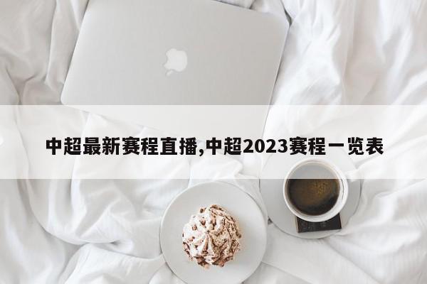 中超最新赛程直播,中超2023赛程一览表