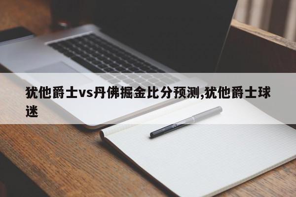 犹他爵士vs丹佛掘金比分预测,犹他爵士球迷