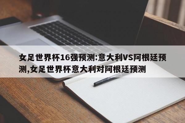 女足世界杯16强预测:意大利VS阿根廷预测,女足世界杯意大利对阿根廷预测