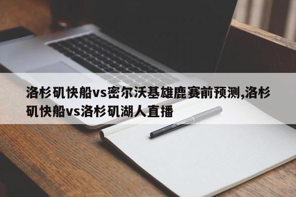 洛杉矶快船vs密尔沃基雄鹿赛前预测,洛杉矶快船vs洛杉矶湖人直播