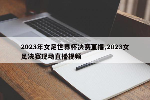 2023年女足世界杯决赛直播,2023女足决赛现场直播视频