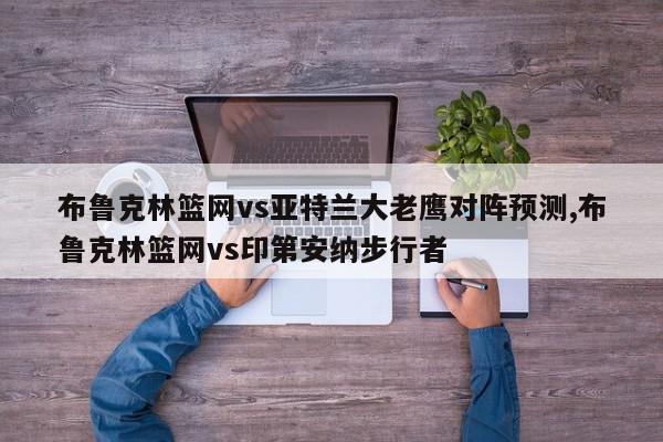 布鲁克林篮网vs亚特兰大老鹰对阵预测,布鲁克林篮网vs印第安纳步行者