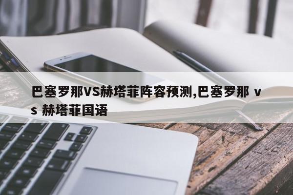 巴塞罗那VS赫塔菲阵容预测,巴塞罗那 vs 赫塔菲国语