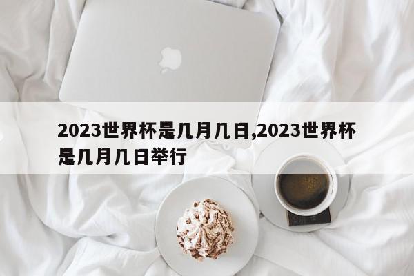 2023世界杯是几月几日,2023世界杯是几月几日举行