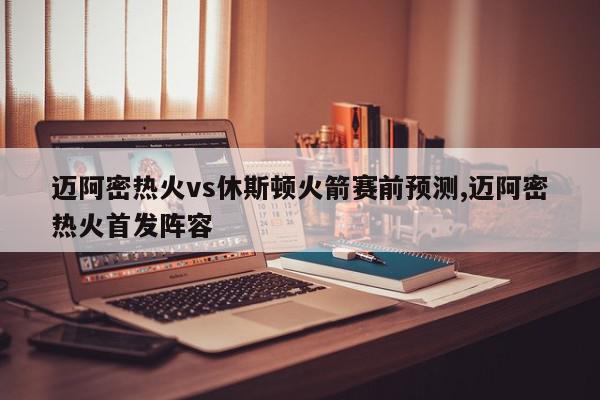 迈阿密热火vs休斯顿火箭赛前预测,迈阿密热火首发阵容