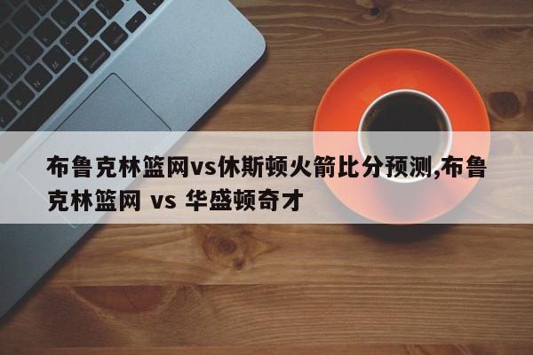 布鲁克林篮网vs休斯顿火箭比分预测,布鲁克林篮网 vs 华盛顿奇才