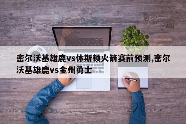 密尔沃基雄鹿vs休斯顿火箭赛前预测,密尔沃基雄鹿vs金州勇士