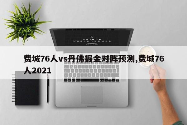 费城76人vs丹佛掘金对阵预测,费城76人2021