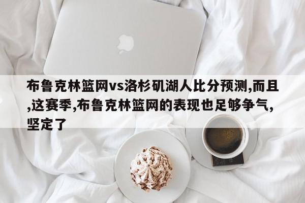 布鲁克林篮网vs洛杉矶湖人比分预测,而且,这赛季,布鲁克林篮网的表现也足够争气,坚定了