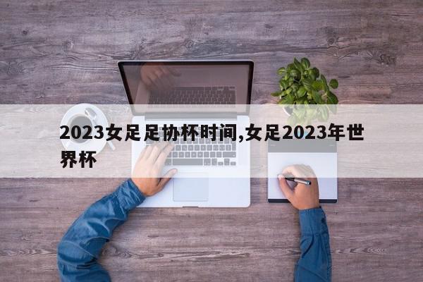 2023女足足协杯时间,女足2023年世界杯