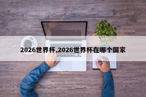 2026世界杯,2026世界杯在哪个国家