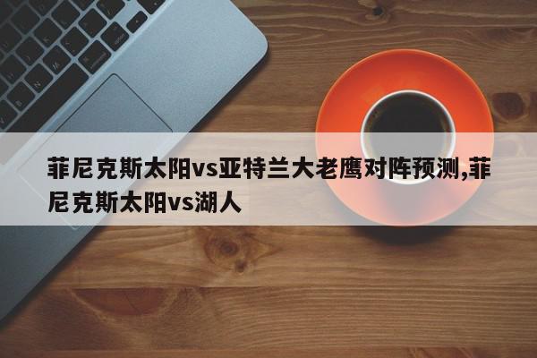 菲尼克斯太阳vs亚特兰大老鹰对阵预测,菲尼克斯太阳vs湖人