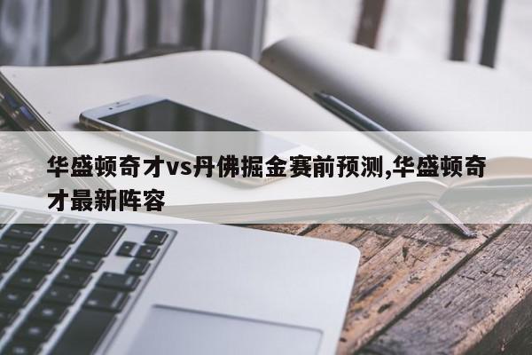 华盛顿奇才vs丹佛掘金赛前预测,华盛顿奇才最新阵容