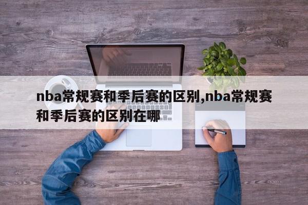 nba常规赛和季后赛的区别,nba常规赛和季后赛的区别在哪