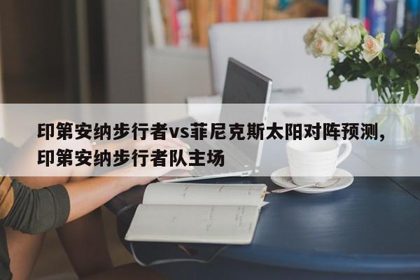 印第安纳步行者vs菲尼克斯太阳对阵预测,印第安纳步行者队主场