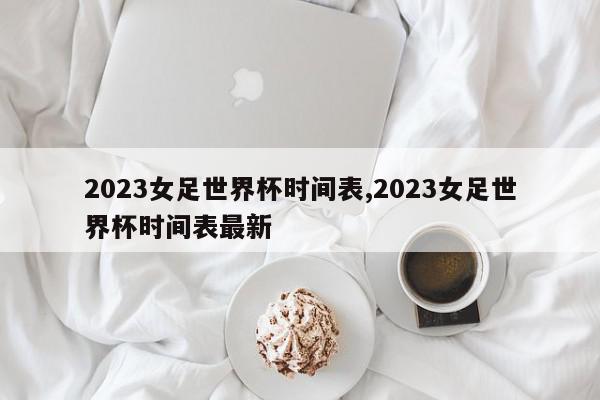 2023女足世界杯时间表,2023女足世界杯时间表最新