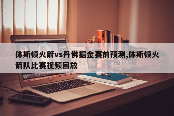 休斯顿火箭vs丹佛掘金赛前预测,休斯顿火箭队比赛视频回放