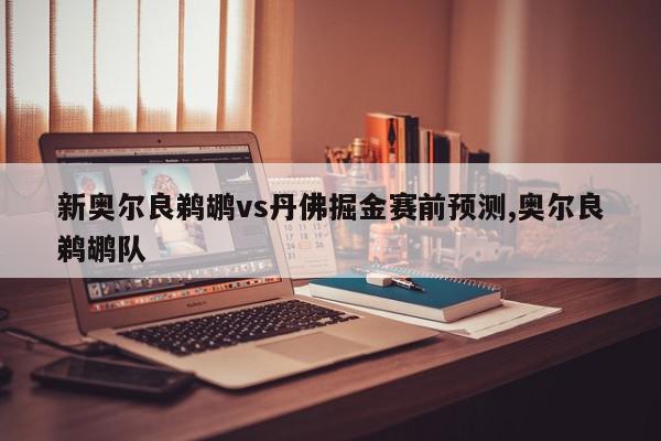 新奥尔良鹈鹕vs丹佛掘金赛前预测,奥尔良鹈鹕队