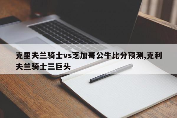 克里夫兰骑士vs芝加哥公牛比分预测,克利夫兰骑士三巨头