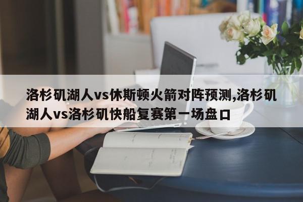 洛杉矶湖人vs休斯顿火箭对阵预测,洛杉矶湖人vs洛杉矶快船复赛第一场盘口