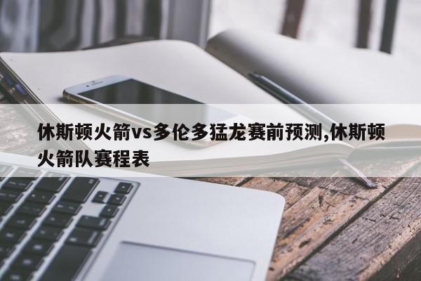 休斯顿火箭vs多伦多猛龙赛前预测,休斯顿火箭队赛程表