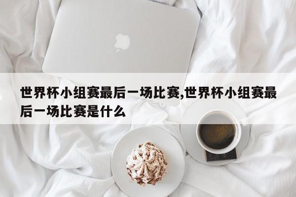 世界杯小组赛最后一场比赛,世界杯小组赛最后一场比赛是什么