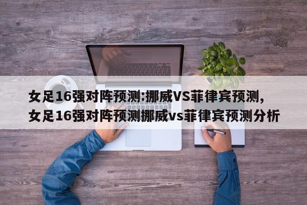 女足16强对阵预测:挪威VS菲律宾预测,女足16强对阵预测挪威vs菲律宾预测分析