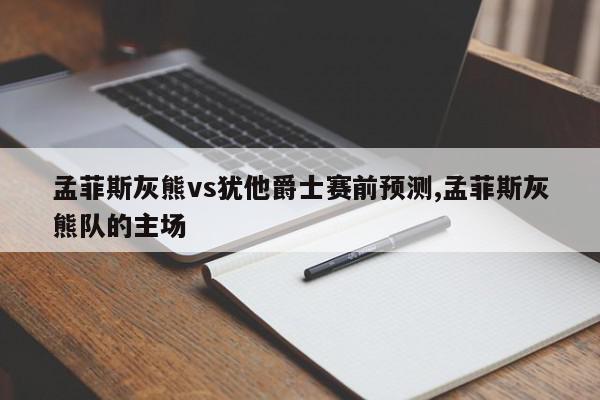 孟菲斯灰熊vs犹他爵士赛前预测,孟菲斯灰熊队的主场