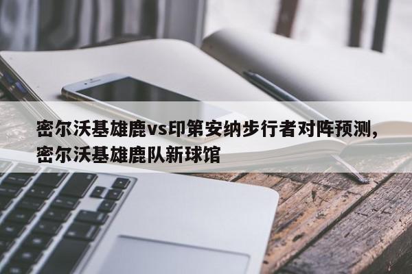 密尔沃基雄鹿vs印第安纳步行者对阵预测,密尔沃基雄鹿队新球馆