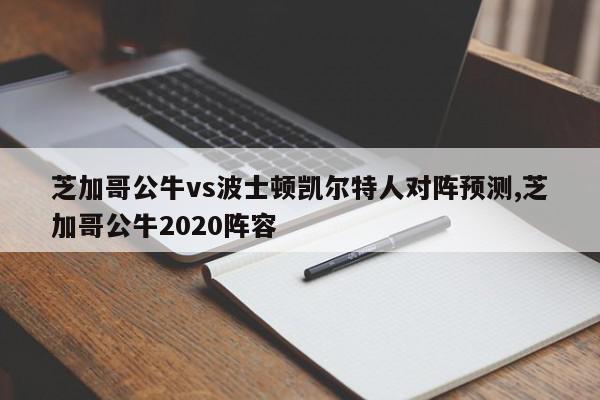 芝加哥公牛vs波士顿凯尔特人对阵预测,芝加哥公牛2020阵容