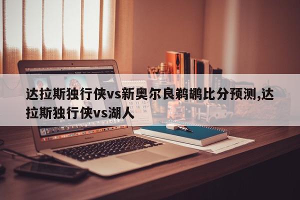 达拉斯独行侠vs新奥尔良鹈鹕比分预测,达拉斯独行侠vs湖人