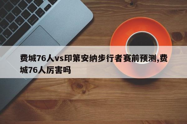 费城76人vs印第安纳步行者赛前预测,费城76人厉害吗