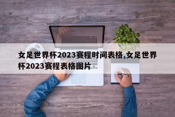 女足世界杯2023赛程时间表格,女足世界杯2023赛程表格图片