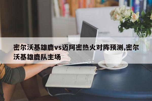 密尔沃基雄鹿vs迈阿密热火对阵预测,密尔沃基雄鹿队主场