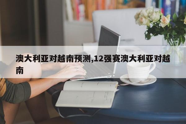 澳大利亚对越南预测,12强赛澳大利亚对越南