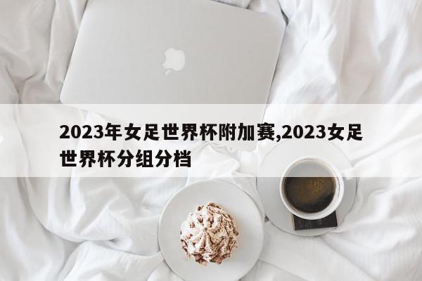 2023年女足世界杯附加赛,2023女足世界杯分组分档