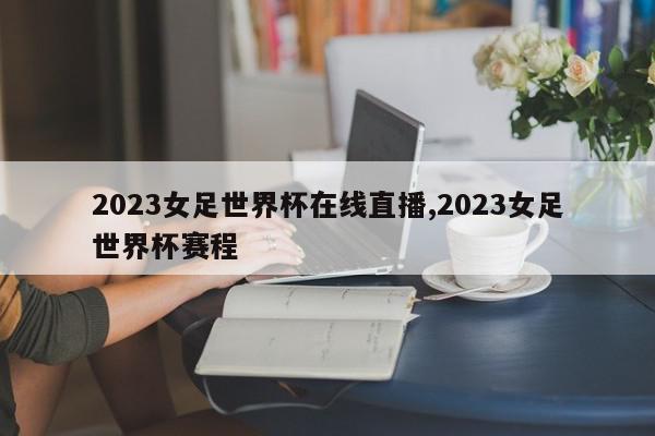 2023女足世界杯在线直播,2023女足世界杯赛程