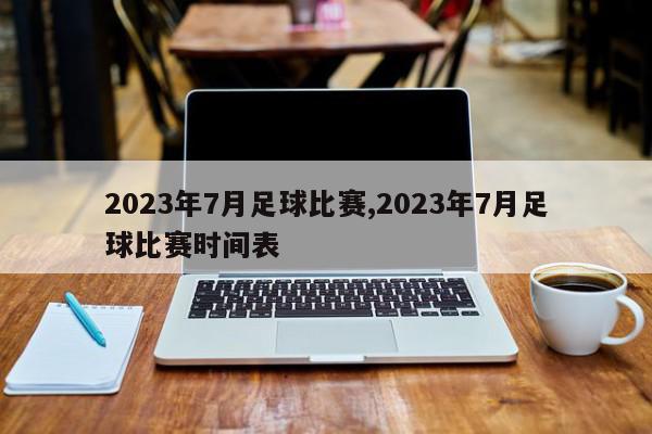 2023年7月足球比赛,2023年7月足球比赛时间表