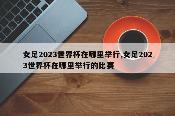 女足2023世界杯在哪里举行,女足2023世界杯在哪里举行的比赛