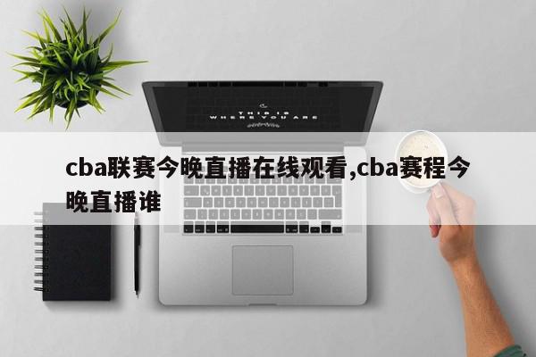 cba联赛今晚直播在线观看,cba赛程今晚直播谁