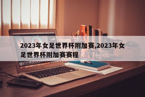 2023年女足世界杯附加赛,2023年女足世界杯附加赛赛程