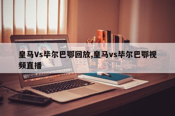 皇马Vs毕尔巴鄂回放,皇马vs毕尔巴鄂视频直播