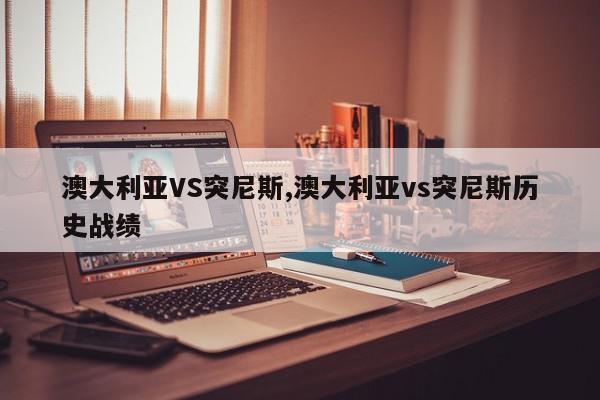 澳大利亚VS突尼斯,澳大利亚vs突尼斯历史战绩