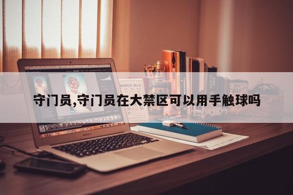 守门员,守门员在大禁区可以用手触球吗