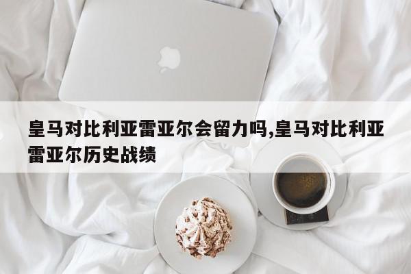 皇马对比利亚雷亚尔会留力吗,皇马对比利亚雷亚尔历史战绩