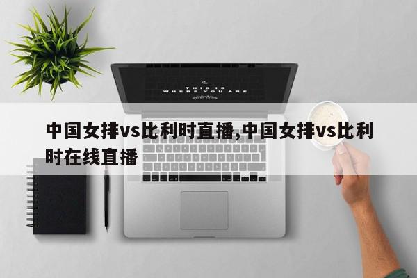 中国女排vs比利时直播,中国女排vs比利时在线直播