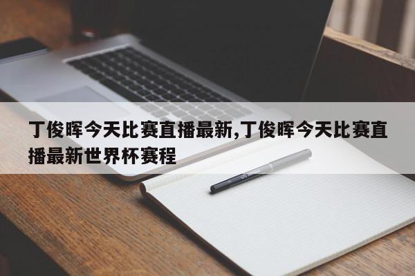 丁俊晖今天比赛直播最新,丁俊晖今天比赛直播最新世界杯赛程